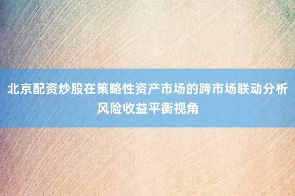 北京配资炒股在策略性资产市场的跨市场联动分析风险收益平衡视角