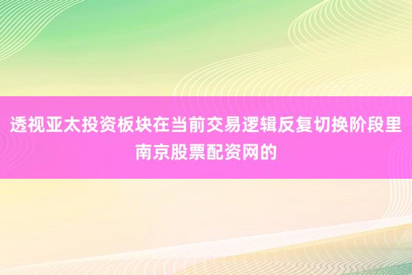 透视亚太投资板块在当前交易逻辑反复切换阶段里南京股票配资网的