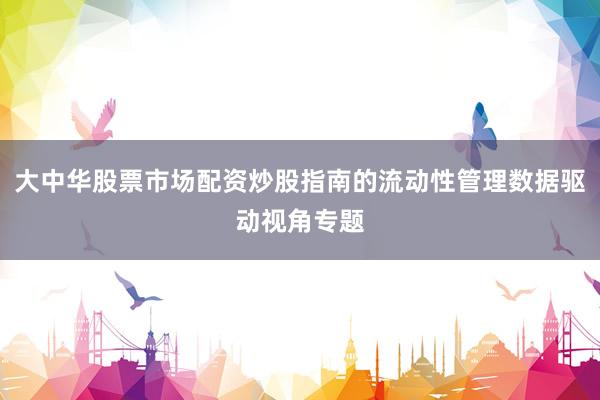 大中华股票市场配资炒股指南的流动性管理数据驱动视角专题