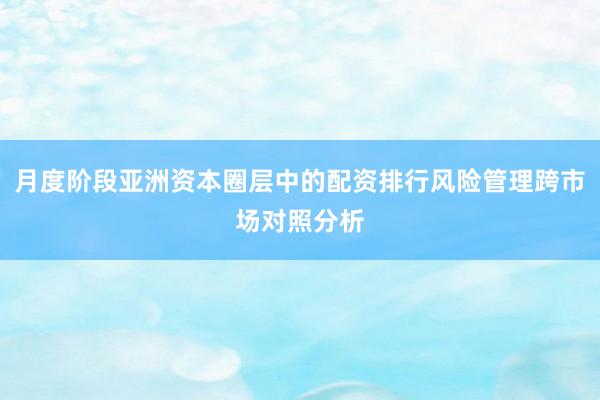 月度阶段亚洲资本圈层中的配资排行风险管理跨市场对照分析