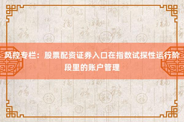 风控专栏：股票配资证券入口在指数试探性运行阶段里的账户管理