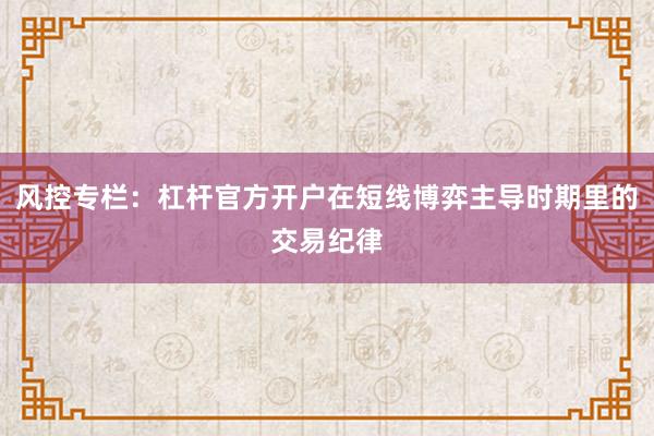 风控专栏：杠杆官方开户在短线博弈主导时期里的交易纪律