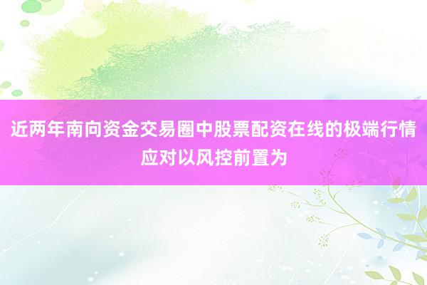近两年南向资金交易圈中股票配资在线的极端行情应对以风控前置为