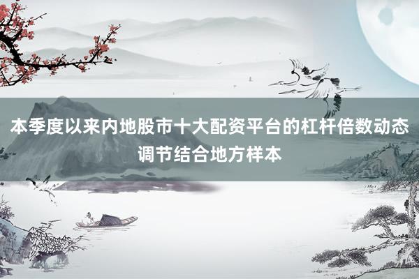 本季度以来内地股市十大配资平台的杠杆倍数动态调节结合地方样本