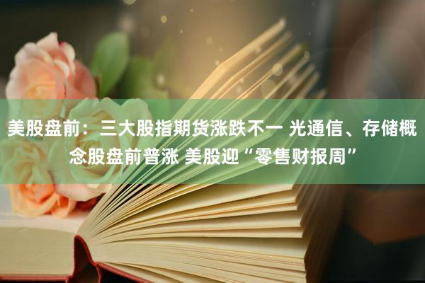 美股盘前：三大股指期货涨跌不一 光通信、存储概念股盘前普涨 美股迎“零售财报周”