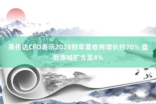 英伟达CFO表示2028财年营收将增长约70% 盘后涨幅扩大至4%