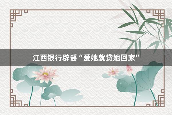 江西银行辟谣“爱她就贷她回家”