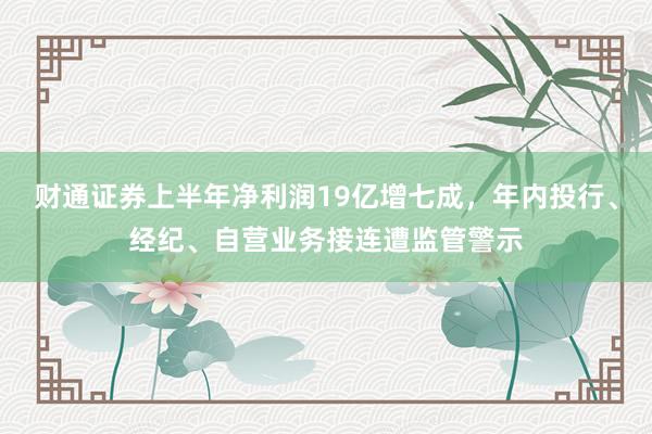 财通证券上半年净利润19亿增七成，年内投行、经纪、自营业务接连遭监管警示