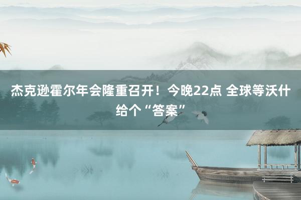 杰克逊霍尔年会隆重召开！今晚22点 全球等沃什给个“答案”