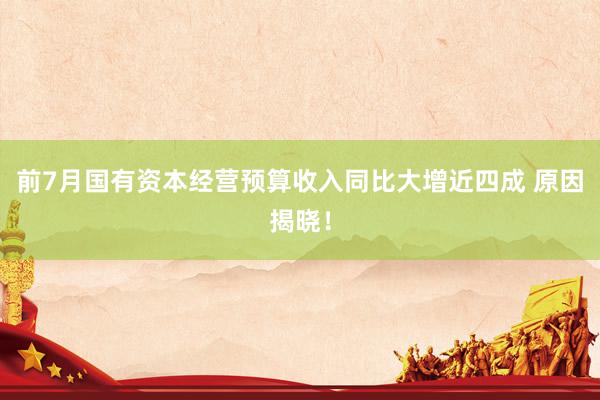 前7月国有资本经营预算收入同比大增近四成 原因揭晓！