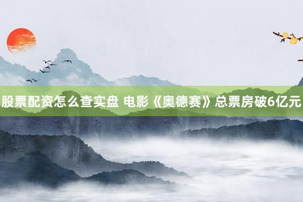 股票配资怎么查实盘 电影《奥德赛》总票房破6亿元