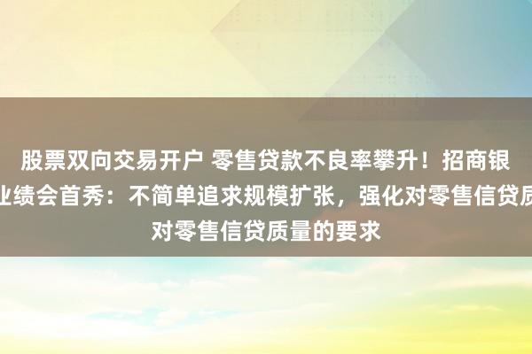 股票双向交易开户 零售贷款不良率攀升！招商银行王小青业绩会首秀：不简单追求规模扩张，强化对零售信贷质量的要求