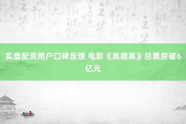 实盘配资用户口碑反馈 电影《奥德赛》总票房破6亿元