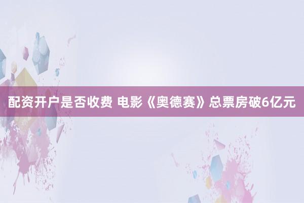配资开户是否收费 电影《奥德赛》总票房破6亿元