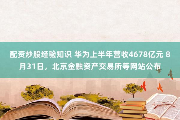 配资炒股经验知识 华为上半年营收4678亿元 8月31日，北京金融资产交易所等网站公布