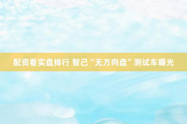 配资看实盘排行 智己“无方向盘”测试车曝光