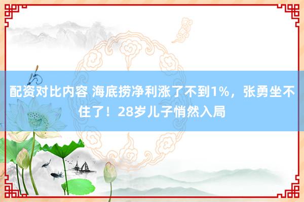 配资对比内容 海底捞净利涨了不到1%，张勇坐不住了！28岁儿子悄然入局