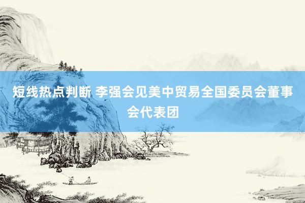 短线热点判断 李强会见美中贸易全国委员会董事会代表团