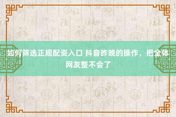 如何筛选正规配资入口 抖音昨晚的操作，把全体网友整不会了