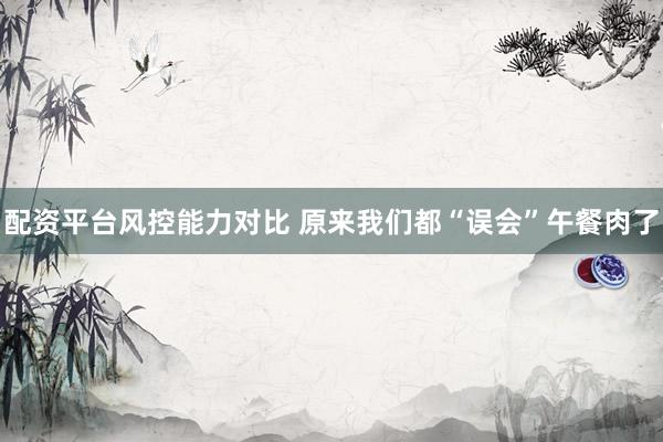 配资平台风控能力对比 原来我们都“误会”午餐肉了