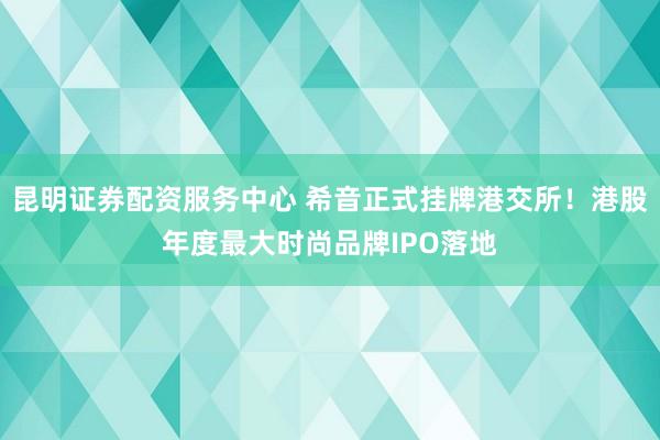 昆明证券配资服务中心 希音正式挂牌港交所！港股年度最大时尚品牌IPO落地