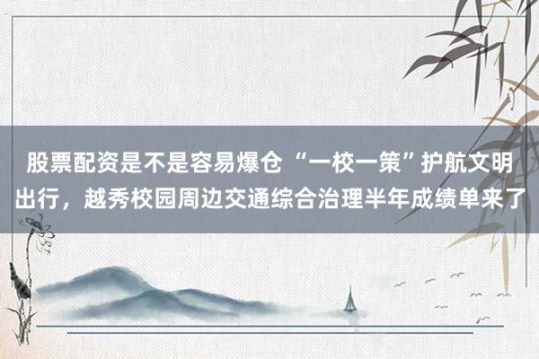 股票配资是不是容易爆仓 “一校一策”护航文明出行，越秀校园周边交通综合治理半年成绩单来了