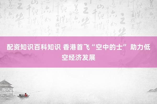 配资知识百科知识 香港首飞“空中的士” 助力低空经济发展