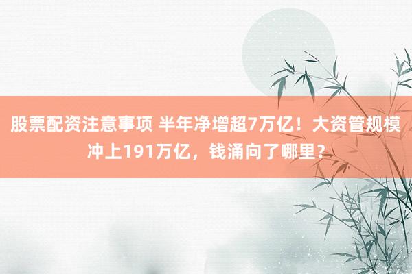 股票配资注意事项 半年净增超7万亿！大资管规模冲上191万亿，钱涌向了哪里？