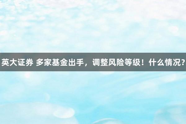 英大证券 多家基金出手，调整风险等级！什么情况？