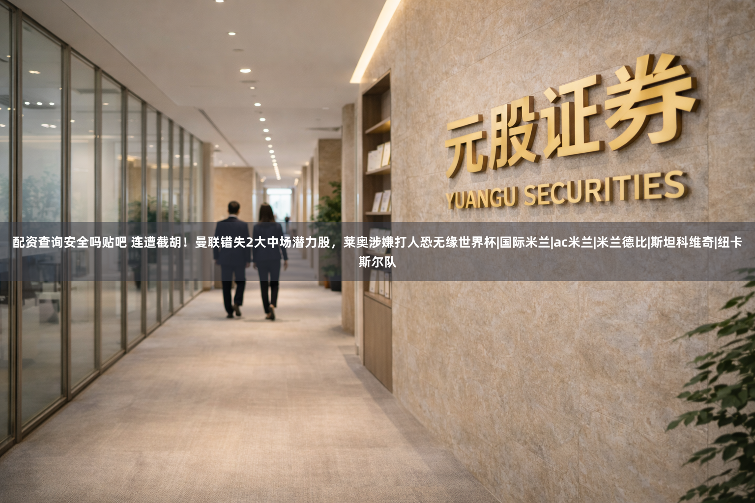配资查询安全吗贴吧 连遭截胡！曼联错失2大中场潜力股，莱奥涉嫌打人恐无缘世界杯|国际米兰|ac米兰|米兰德比|斯坦科维奇|纽卡斯尔队