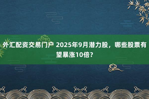 外汇配资交易门户 2025年9月潜力股，哪些股票有望暴涨10倍？