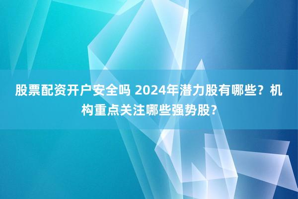 股票配资开户安全吗 2024年潜力股有哪些？机构重点关注哪些强势股？