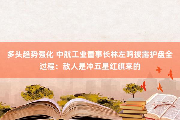 多头趋势强化 中航工业董事长林左鸣披露护盘全过程：敌人是冲五星红旗来的