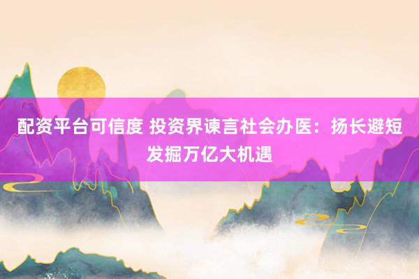 配资平台可信度 投资界谏言社会办医：扬长避短发掘万亿大机遇