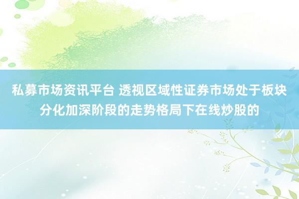 私募市场资讯平台 透视区域性证券市场处于板块分化加深阶段的走势格局下在线炒股的