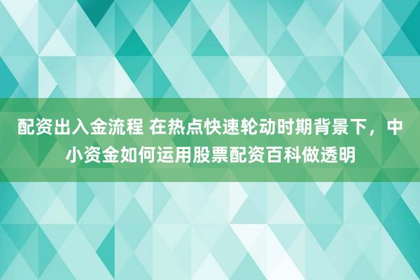 配资出入金流程 在热点快速轮动时期背景下，中小资金如何运用股票配资百科做透明