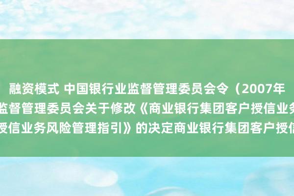 融资模式 中国银行业监督管理委员会令（2007年第12号）　　中国银行业监督管理委员会关于修改《商业银行集团客户授信业务风险管理　　　指引》的决定　　商业银行集团客户授信业务风险管理指引