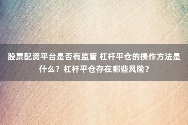 股票配资平台是否有监管 杠杆平仓的操作方法是什么？杠杆平仓存在哪些风险？