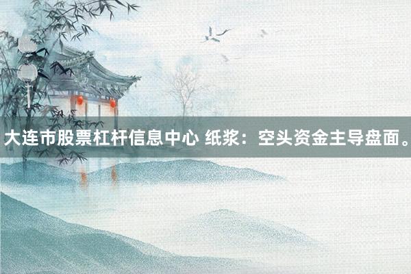大连市股票杠杆信息中心 纸浆：空头资金主导盘面。