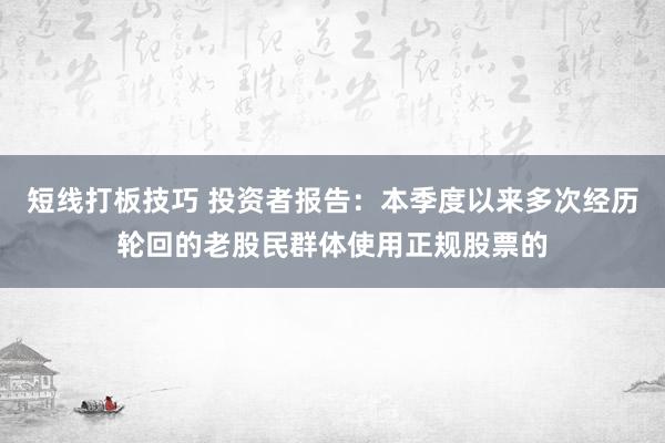 短线打板技巧 投资者报告：本季度以来多次经历轮回的老股民群体使用正规股票的