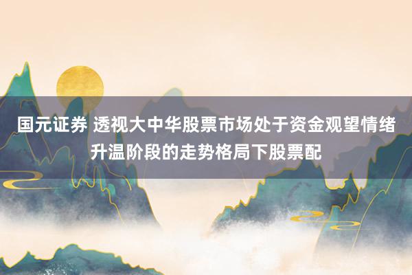 国元证券 透视大中华股票市场处于资金观望情绪升温阶段的走势格局下股票配