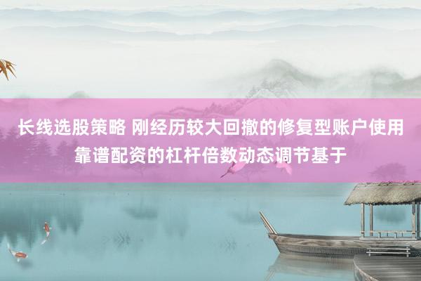 长线选股策略 刚经历较大回撤的修复型账户使用靠谱配资的杠杆倍数动态调节基于
