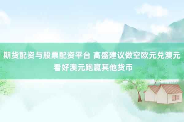 期货配资与股票配资平台 高盛建议做空欧元兑澳元 看好澳元跑赢其他货币