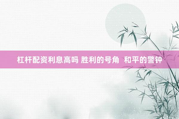杠杆配资利息高吗 胜利的号角  和平的警钟
