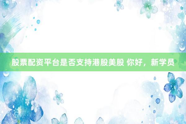 股票配资平台是否支持港股美股 你好，新学员