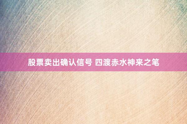 股票卖出确认信号 四渡赤水　神来之笔