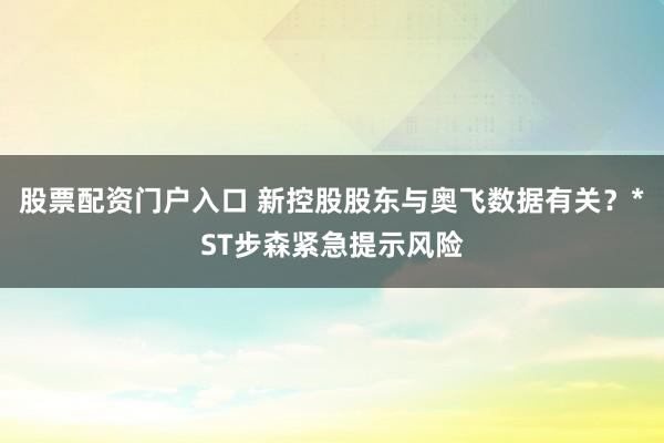 股票配资门户入口 新控股股东与奥飞数据有关？*ST步森紧急提示风险