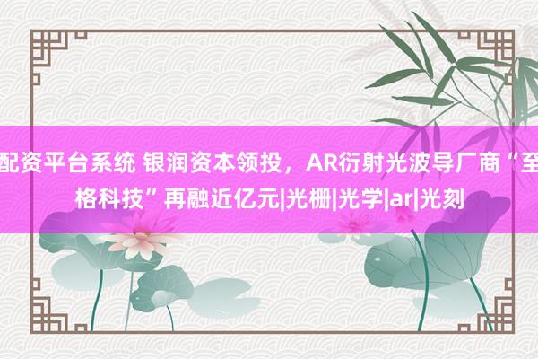 配资平台系统 银润资本领投，AR衍射光波导厂商“至格科技”再融近亿元|光栅|光学|ar|光刻