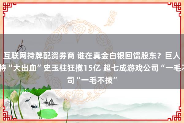 互联网持牌配资券商 谁在真金白银回馈股东？巨人吉比特“大出血”史玉柱狂揽15亿 超七成游戏公司“一毛不拔”