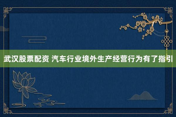 武汉股票配资 汽车行业境外生产经营行为有了指引